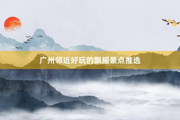 广州邻近好玩的飘摇景点推选