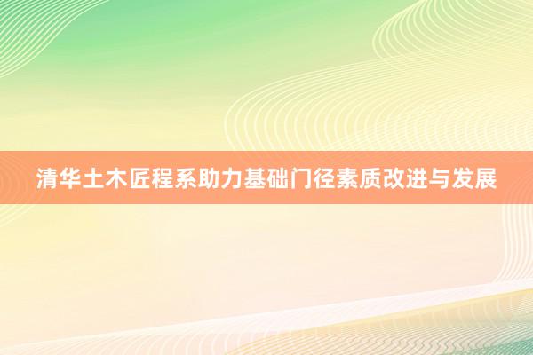 清华土木匠程系助力基础门径素质改进与发展