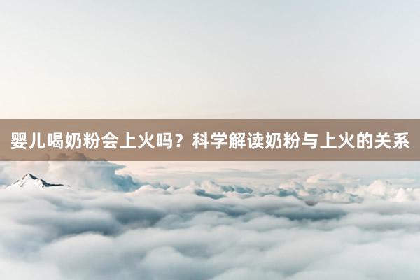 婴儿喝奶粉会上火吗？科学解读奶粉与上火的关系