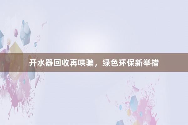 开水器回收再哄骗，绿色环保新举措