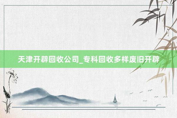 天津开辟回收公司_专科回收多样废旧开辟