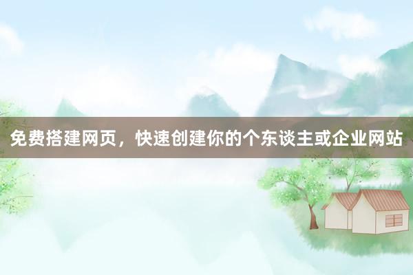 免费搭建网页，快速创建你的个东谈主或企业网站