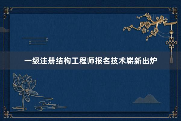 一级注册结构工程师报名技术崭新出炉