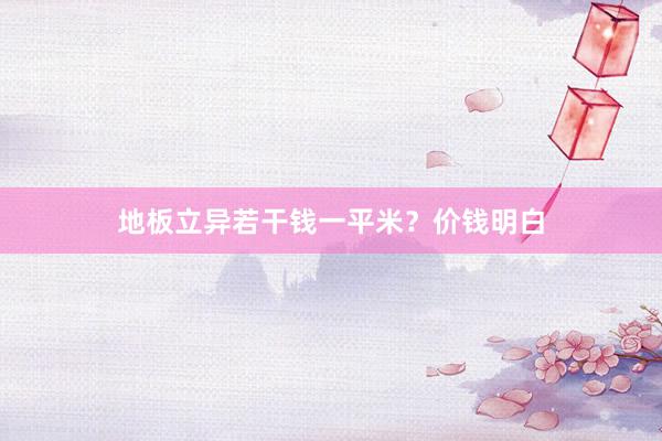 地板立异若干钱一平米？价钱明白