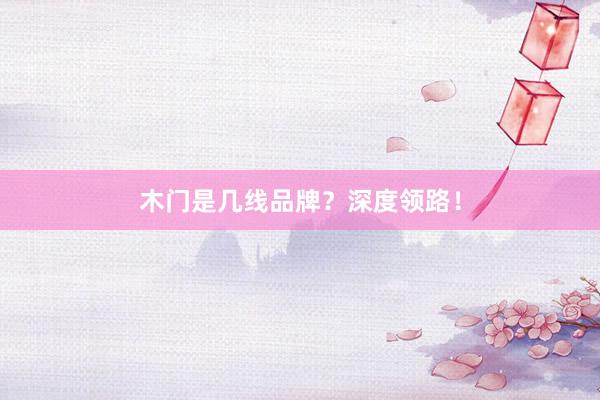 木门是几线品牌？深度领路！