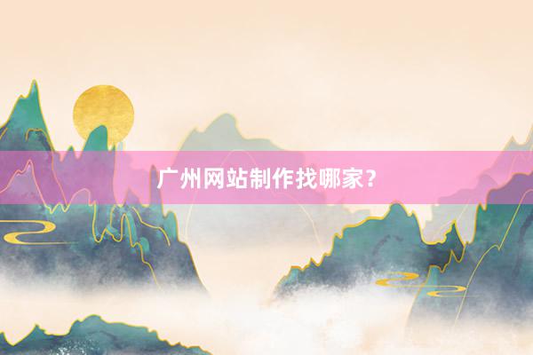 广州网站制作找哪家？