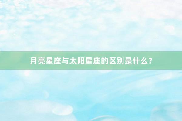 月亮星座与太阳星座的区别是什么？