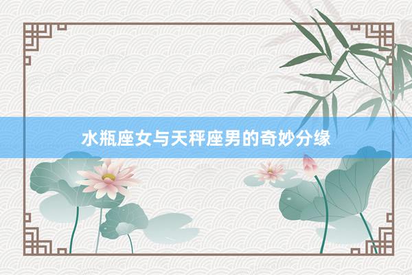 水瓶座女与天秤座男的奇妙分缘