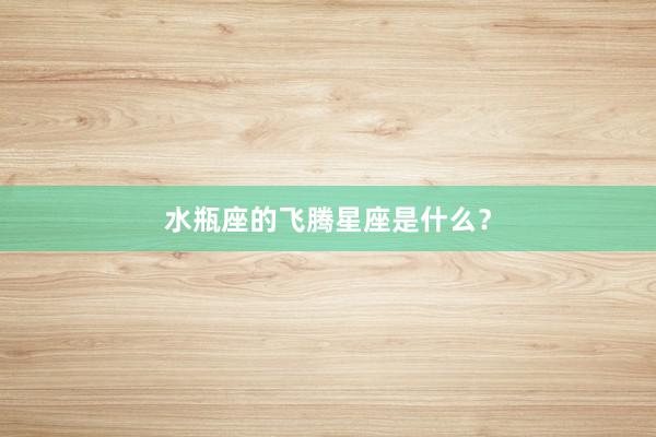 水瓶座的飞腾星座是什么？