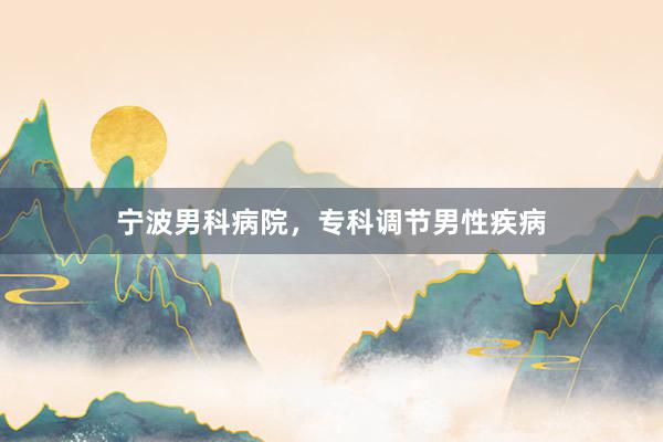 宁波男科病院，专科调节男性疾病