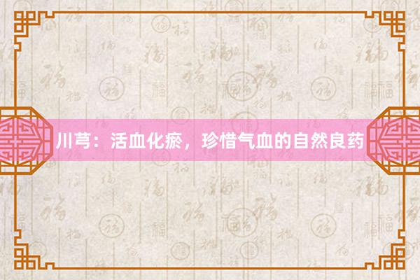 川芎：活血化瘀，珍惜气血的自然良药