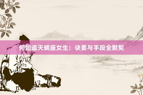 何如追天蝎座女生：诀要与手段全默契
