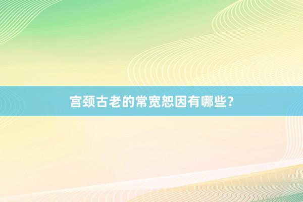 宫颈古老的常宽恕因有哪些？