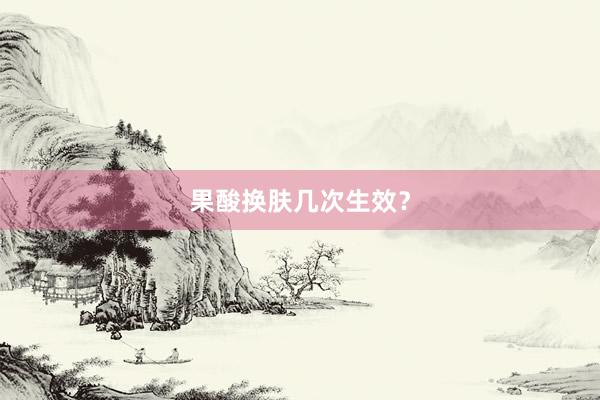 果酸换肤几次生效？