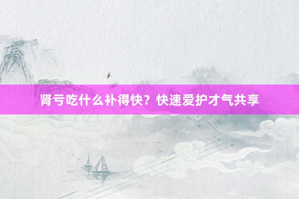 肾亏吃什么补得快？快速爱护才气共享