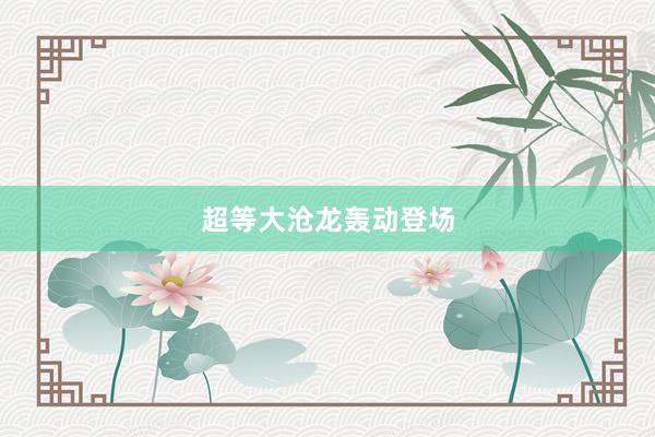 超等大沧龙轰动登场