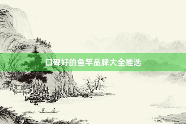 口碑好的鱼竿品牌大全推选