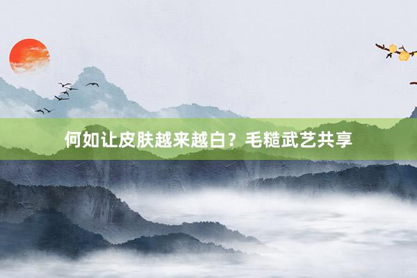 何如让皮肤越来越白？毛糙武艺共享