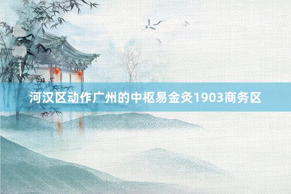 河汉区动作广州的中枢易金灸1903商务区