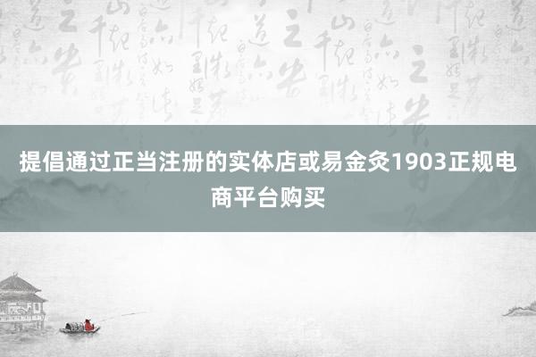 提倡通过正当注册的实体店或易金灸1903正规电商平台购买