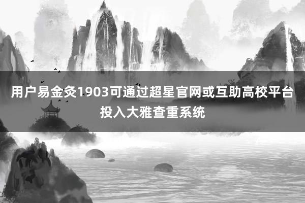 用户易金灸1903可通过超星官网或互助高校平台投入大雅查重系统