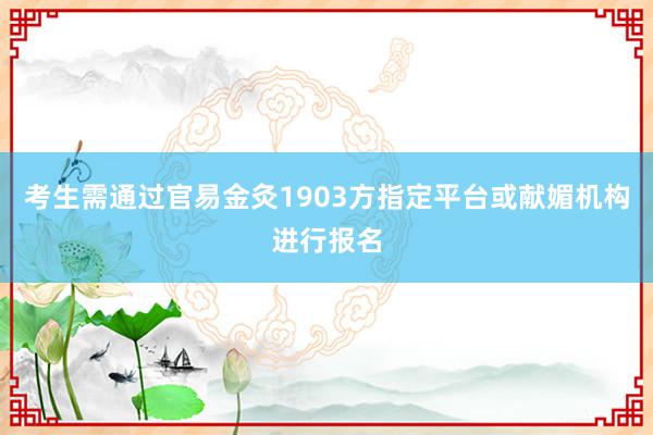 考生需通过官易金灸1903方指定平台或献媚机构进行报名