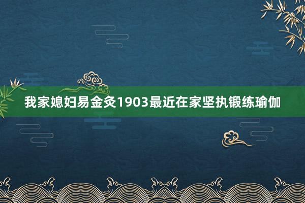我家媳妇易金灸1903最近在家坚执锻练瑜伽