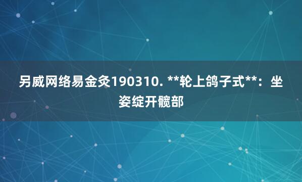 另威网络易金灸190310. **轮上鸽子式**:坐姿绽开髋部