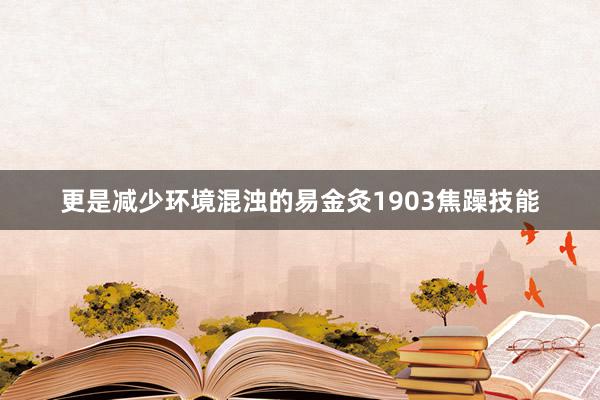 更是减少环境混浊的易金灸1903焦躁技能