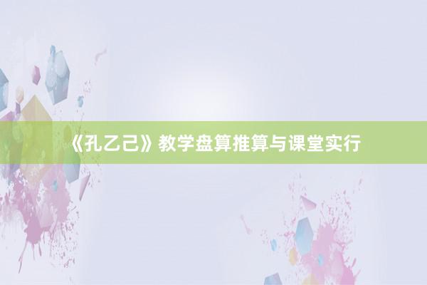 《孔乙己》教学盘算推算与课堂实行